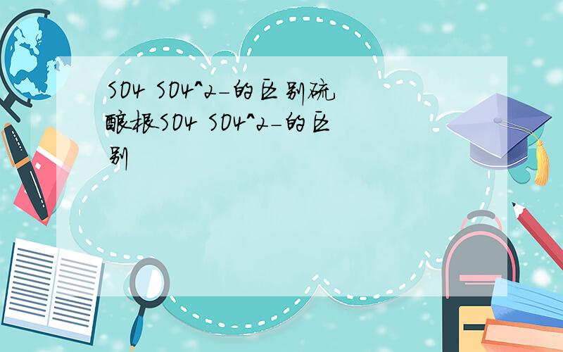 SO4 SO4^2-的区别硫酸根SO4 SO4^2-的区别