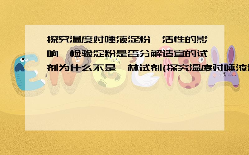 探究温度对唾液淀粉酶活性的影响,检验淀粉是否分解适宜的试剂为什么不是斐林试剂(探究温度对唾液淀粉酶活性的影响,检验淀粉是否分解适宜的试剂为什么不是斐林试剂（我知道是碘液,但