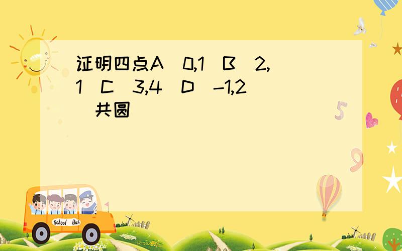 证明四点A(0,1)B(2,1)C(3,4)D(-1,2)共圆