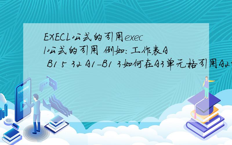 EXECL公式的引用execl公式的引用 例如：工作表A B1 5 32 A1-B1 3如何在A3单元格引用A2的数据,即A3的公式该如何写才能得出数字2,（因为A2的数据是要经常变动的）第一次提问,