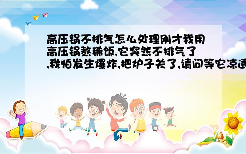 高压锅不排气怎么处理刚才我用高压锅熬稀饭,它突然不排气了,我怕发生爆炸,把炉子关了,请问等它凉透以后能不能掀锅盖?会不会发生危险?遇到这种情况怎么处理?