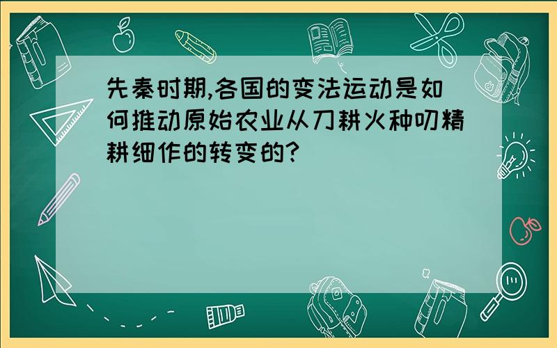 先秦时期,各国的变法运动是如何推动原始农业从刀耕火种叨精耕细作的转变的?