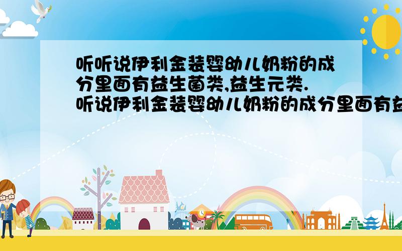 听听说伊利金装婴幼儿奶粉的成分里面有益生菌类,益生元类.听说伊利金装婴幼儿奶粉的成分里面有益生菌类,益生元类.这对宝宝的营养补给有什么作用对孩子的“益智天赋期”有什么样的效