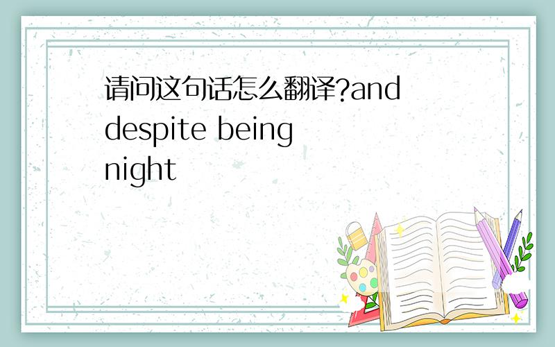 请问这句话怎么翻译?and despite being night