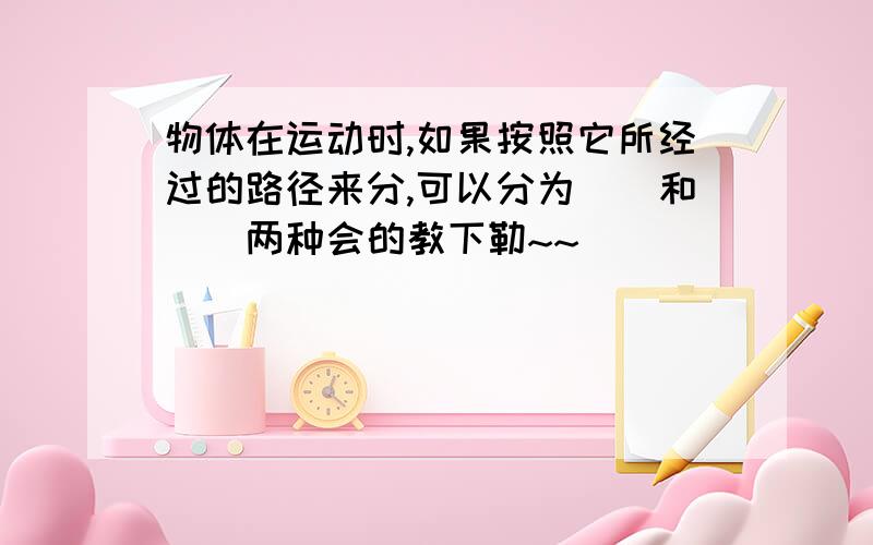 物体在运动时,如果按照它所经过的路径来分,可以分为（）和（）两种会的教下勒~~