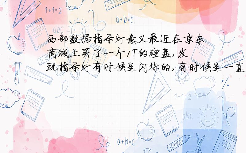 西部数据指示灯意义最近在京东商城上买了一个1T的硬盘,发现指示灯有时候是闪烁的,有时候是一直亮着的,还有时候是闪一会就不闪了.