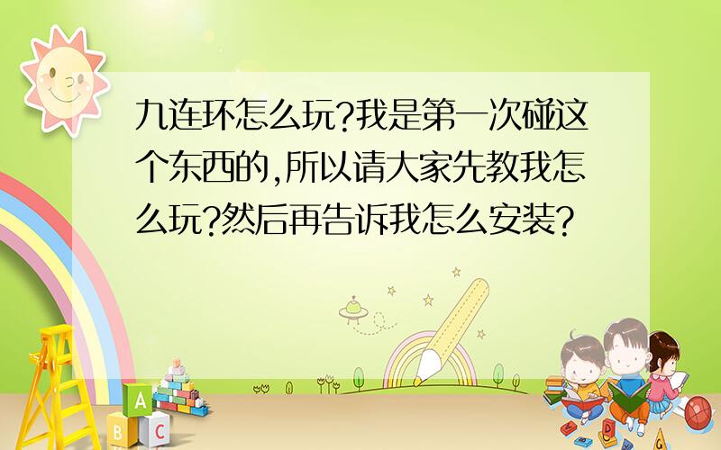 九连环怎么玩?我是第一次碰这个东西的,所以请大家先教我怎么玩?然后再告诉我怎么安装?