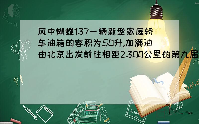 风中蝴蝶137一辆新型家庭轿车油箱的容积为50升,加满油由北京出发前往相距2300公里的第九届全国运动会举办地广州,已知汽车行驶100公里耗油8升,为保证行车安全,油箱内至少应存油6升,则在去