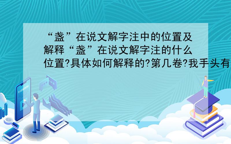 “盏”在说文解字注中的位置及解释“盏”在说文解字注的什么位置?具体如何解释的?第几卷?我手头有的是上海古籍版的