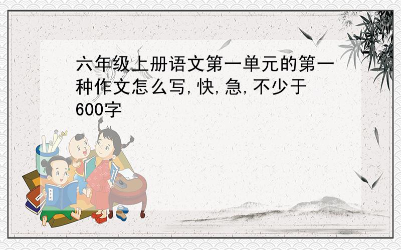 六年级上册语文第一单元的第一种作文怎么写,快,急,不少于600字