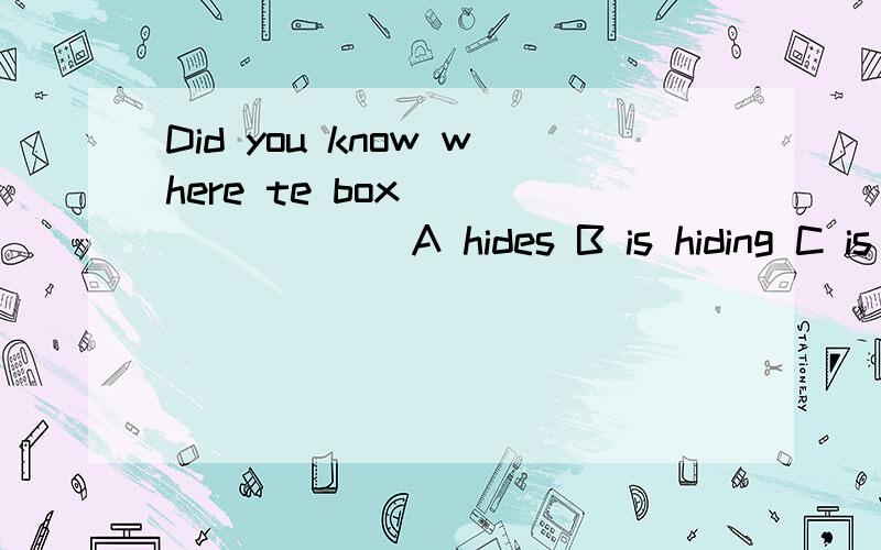 Did you know where te box _____( ) A hides B is hiding C is hidden D to hide
