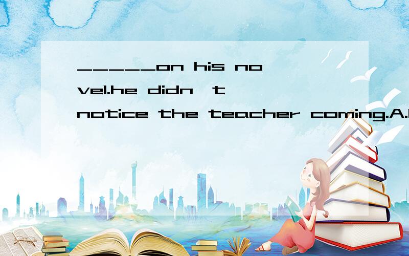 _____on his novel.he didn't notice the teacher coming.A.Fixed B.Fixing为什么答案是a?he不是动作的发出者吗?那为了前后一致不是应该用b吗?不要复制来的,我看过,没看懂.