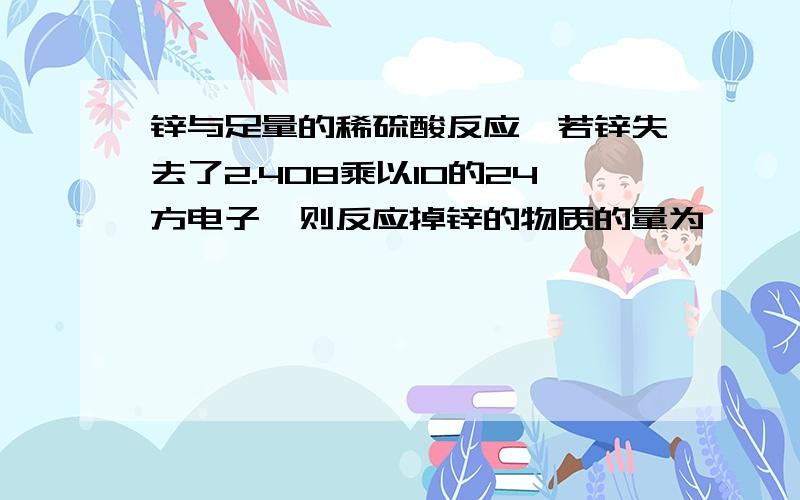 锌与足量的稀硫酸反应,若锌失去了2.408乘以10的24方电子,则反应掉锌的物质的量为