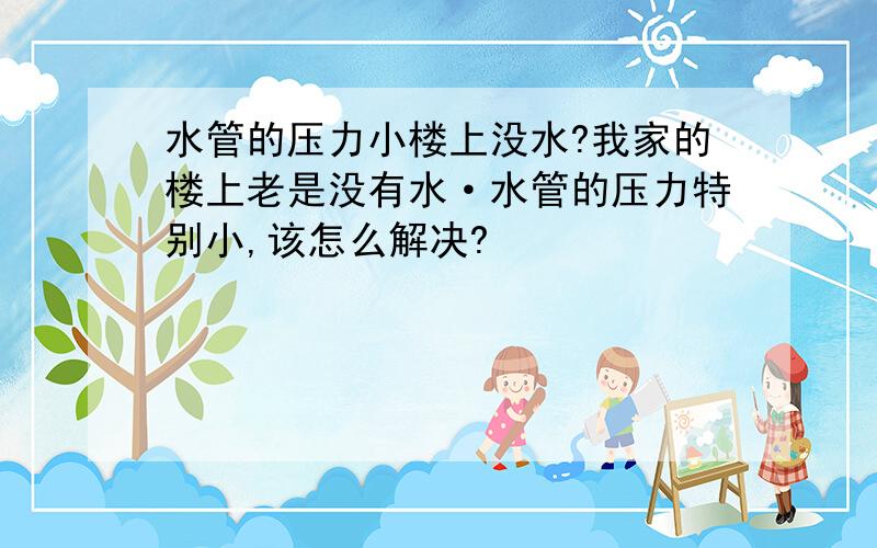 水管的压力小楼上没水?我家的楼上老是没有水·水管的压力特别小,该怎么解决?