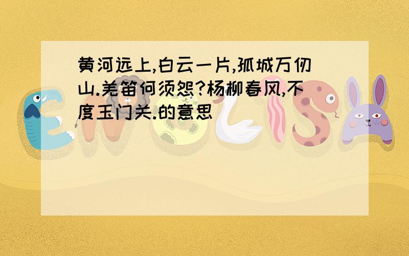 黄河远上,白云一片,孤城万仞山.羌笛何须怨?杨柳春风,不度玉门关.的意思