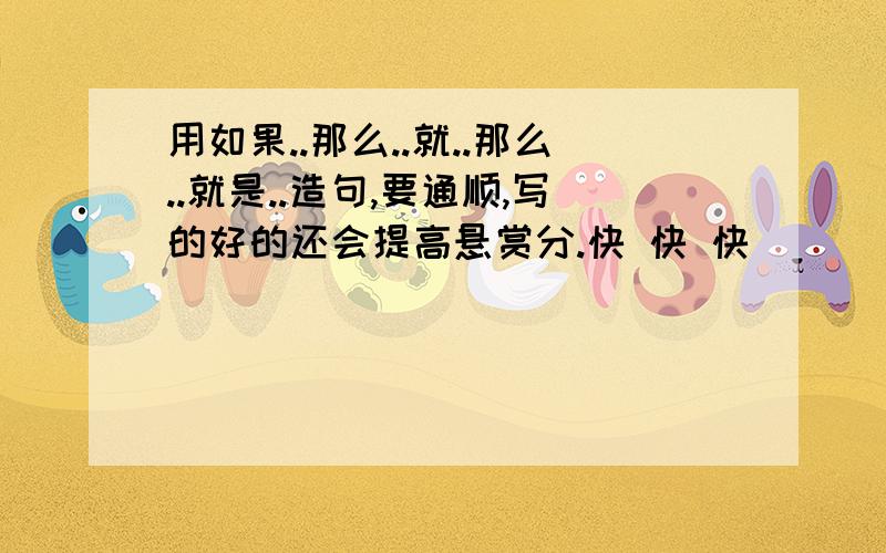 用如果..那么..就..那么..就是..造句,要通顺,写的好的还会提高悬赏分.快 快 快