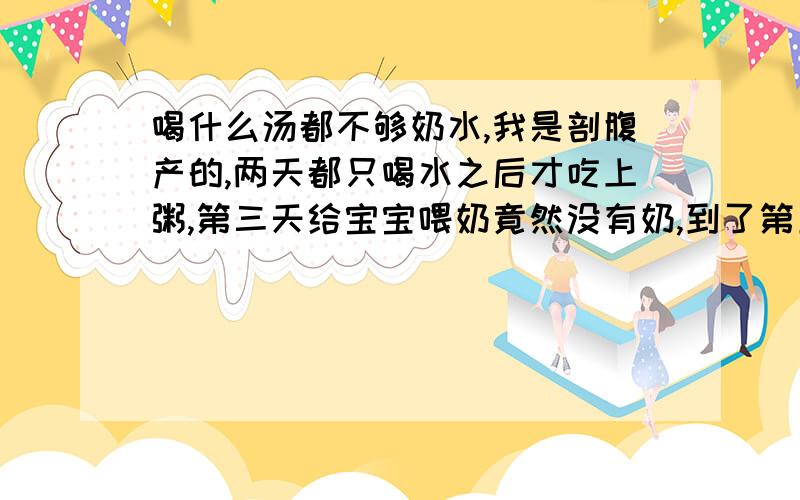 喝什么汤都不够奶水,我是剖腹产的,两天都只喝水之后才吃上粥,第三天给宝宝喂奶竟然没有奶,到了第五天才有奶溢来,可是不够,乳房都是软趴趴的,奶水也是一滴一滴的,什么汤都喝了都没奶,