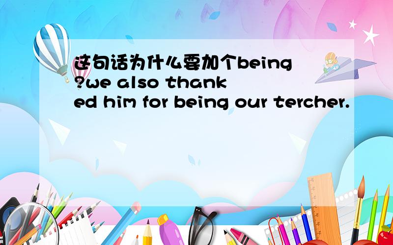 这句话为什么要加个being?we also thanked him for being our tercher.