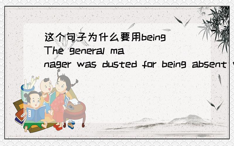 这个句子为什么要用beingThe general manager was dusted for being absent without leave.