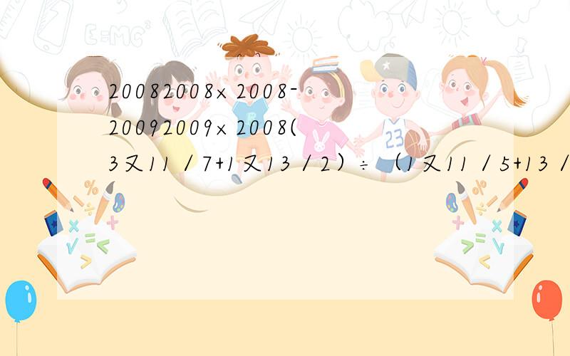 20082008×2008-20092009×2008(3又11／7+1又13／2）÷（1又11／5+13／6）第一道题打错了应该是20082008*2009-20092009*2008
