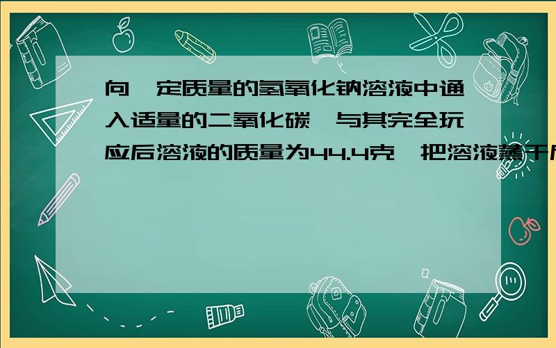 向一定质量的氢氧化钠溶液中通入适量的二氧化碳,与其完全玩应后溶液的质量为44.4克,把溶液蒸干后碳酸钠向一定质量的氢氧化钠溶液中通入适量的二氧化碳,与其完全反应后溶液的质量为44.