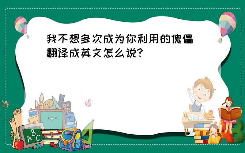 我不想多次成为你利用的傀儡 翻译成英文怎么说?