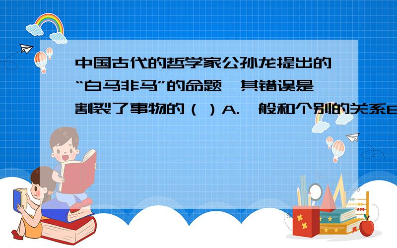 中国古代的哲学家公孙龙提出的“白马非马”的命题,其错误是割裂了事物的（）A.一般和个别的关系B.共性和个性的关系 C.整体和部分的关系 D.普遍和特殊的关系