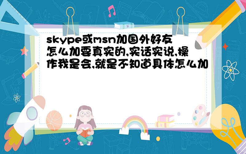 skype或msn加国外好友怎么加要真实的,实话实说,操作我是会,就是不知道具体怎么加