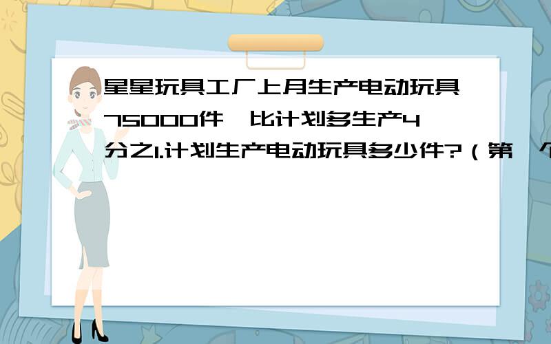 星星玩具工厂上月生产电动玩具75000件,比计划多生产4分之1.计划生产电动玩具多少件?（第一个回答的有好评.）要写过程.