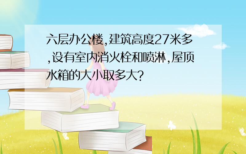 六层办公楼,建筑高度27米多,设有室内消火栓和喷淋,屋顶水箱的大小取多大?