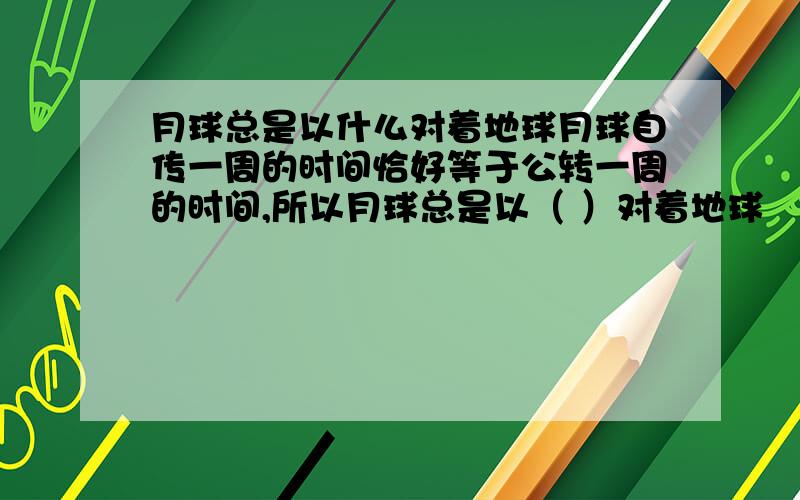 月球总是以什么对着地球月球自传一周的时间恰好等于公转一周的时间,所以月球总是以（ ）对着地球