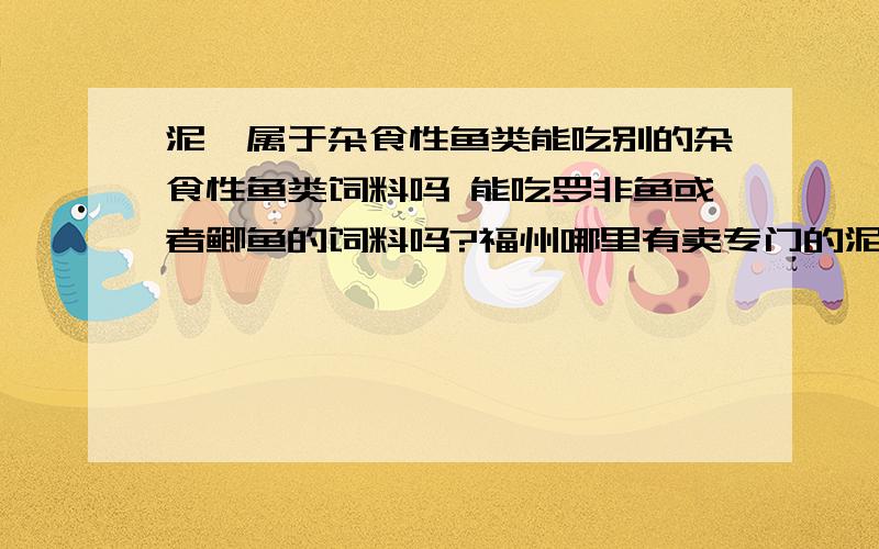 泥鳅属于杂食性鱼类能吃别的杂食性鱼类饲料吗 能吃罗非鱼或者鲫鱼的饲料吗?福州哪里有卖专门的泥鳅饲料啊