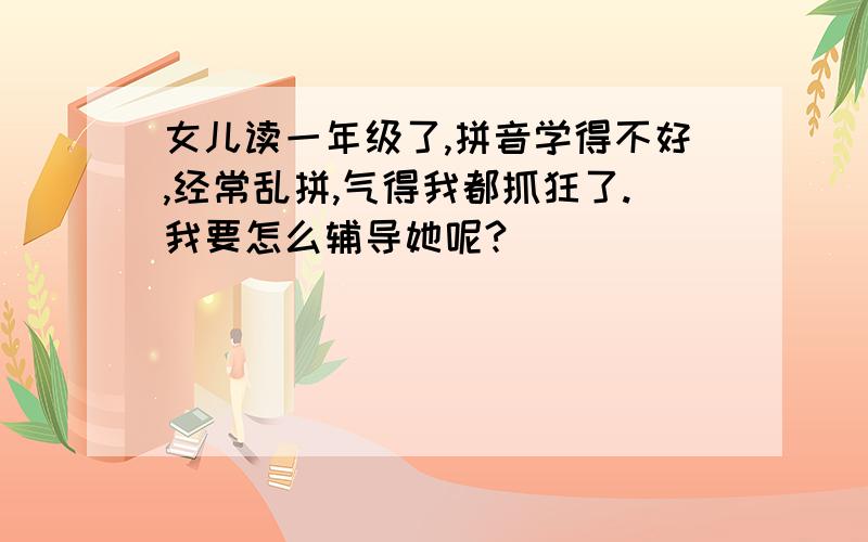 女儿读一年级了,拼音学得不好,经常乱拼,气得我都抓狂了.我要怎么辅导她呢?