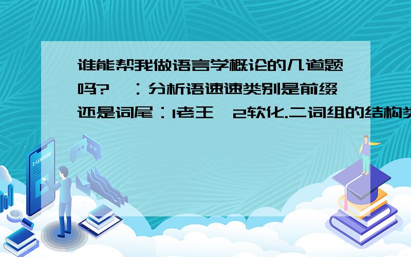 谁能帮我做语言学概论的几道题吗?一：分析语速速类别是前缀还是词尾：1老王,2软化.二词组的结构类型：1分析问题、2非常凶猛、3凶猛极了.为什么看了没有答案？是我的题没有说明白吗？