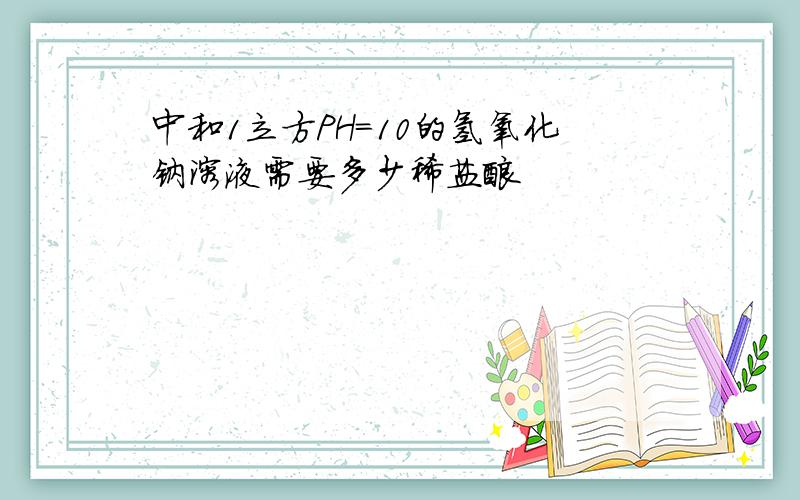 中和1立方PH=10的氢氧化钠溶液需要多少稀盐酸