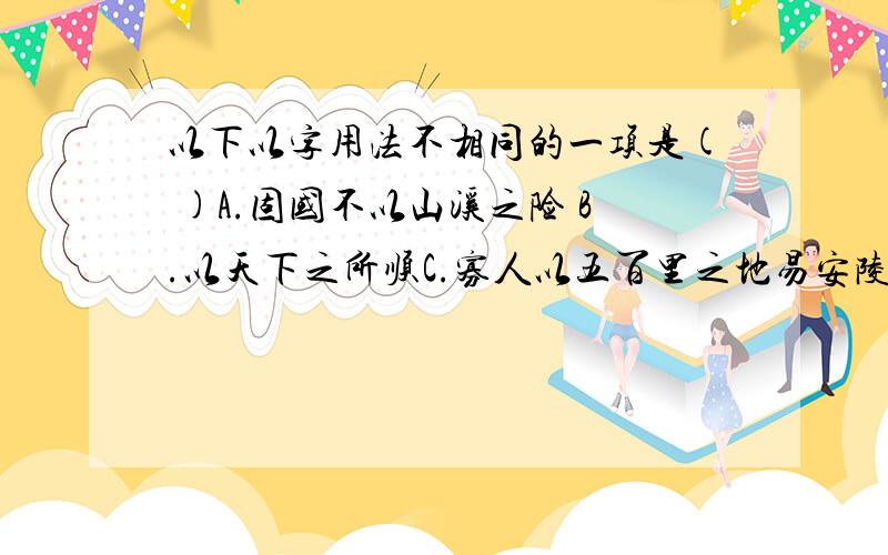 以下以字用法不相同的一项是( )A.固国不以山溪之险 B.以天下之所顺C.寡人以五百里之地易安陵 D.属予作文以记之