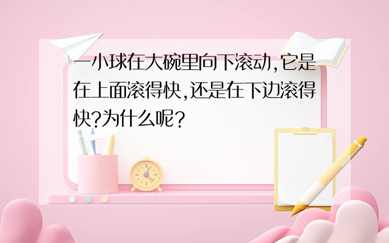 一小球在大碗里向下滚动,它是在上面滚得快,还是在下边滚得快?为什么呢？