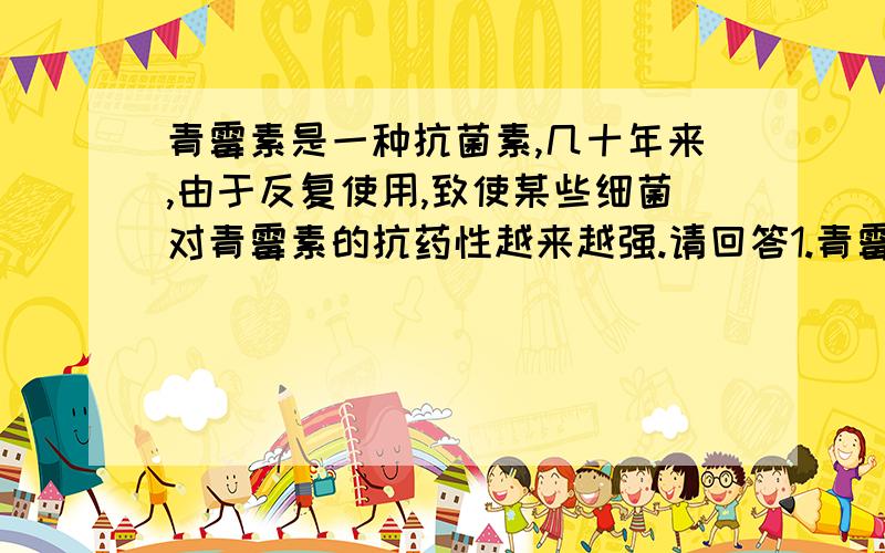 青霉素是一种抗菌素,几十年来,由于反复使用,致使某些细菌对青霉素的抗药性越来越强.请回答1.青霉素使用之前,细菌对青霉素的抗药性存在着——————；患者使用青霉素之后,体内绝大