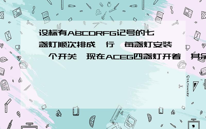 设标有ABCDRFG记号的七盏灯顺次排成一行,每盏灯安装一个开关,现在ACEG四盏灯开着,其余三盏灯关着.小刚从灯A开始,顺次拉动开关,即从A到G,再从A开始顺次拉动开关,即又从A到G……他这样拉动了