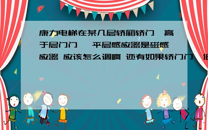 康力电梯在某几层轿厢轿门槛高于层门门槛 平层感应器是磁感应器 应该怎么调啊 还有如果轿门门槛低于层门门槛 又该怎么调呢