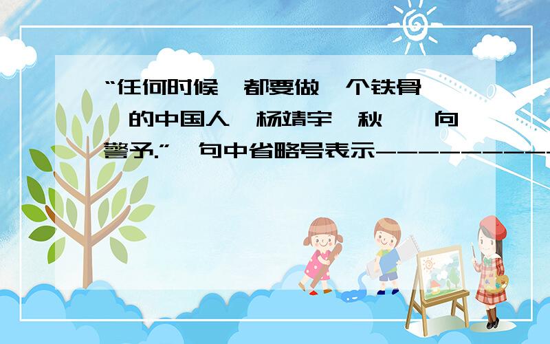 “任何时候,都要做一个铁骨铮铮的中国人,杨靖宇、秋瑾、向警予.”一句中省略号表示--------------这样的人物还有-------、----------等