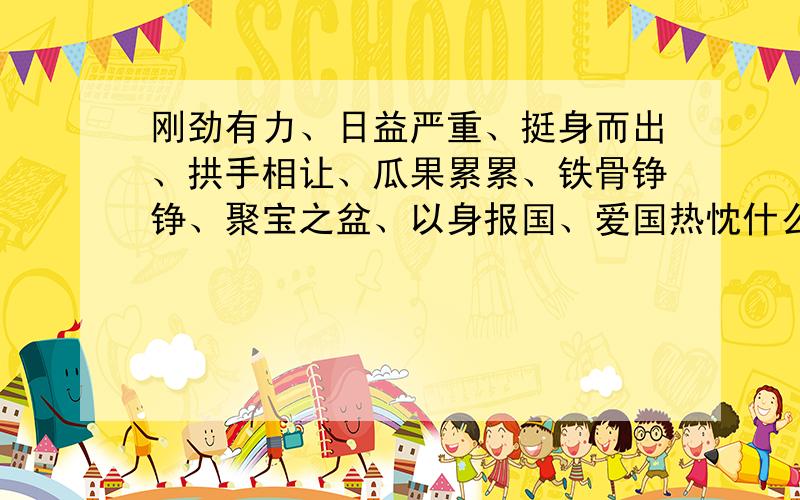 刚劲有力、日益严重、挺身而出、拱手相让、瓜果累累、铁骨铮铮、聚宝之盆、以身报国、爱国热忱什么意思?