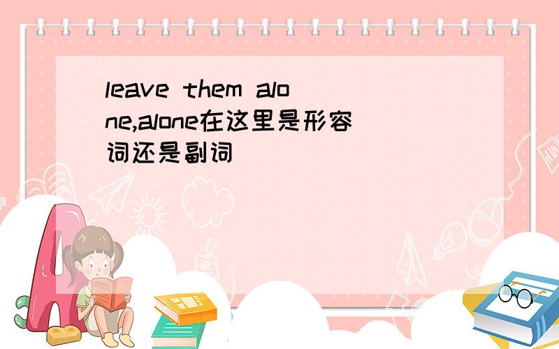 leave them alone,alone在这里是形容词还是副词