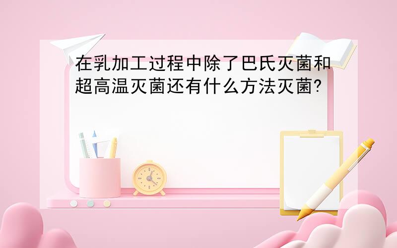 在乳加工过程中除了巴氏灭菌和超高温灭菌还有什么方法灭菌?