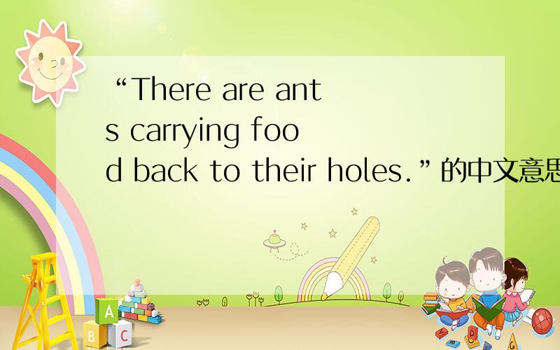 “There are ants carrying food back to their holes.”的中文意思是什么?