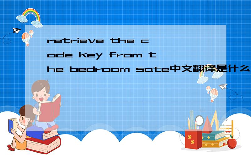 retrieve the code key from the bedroom sate中文翻译是什么意思?