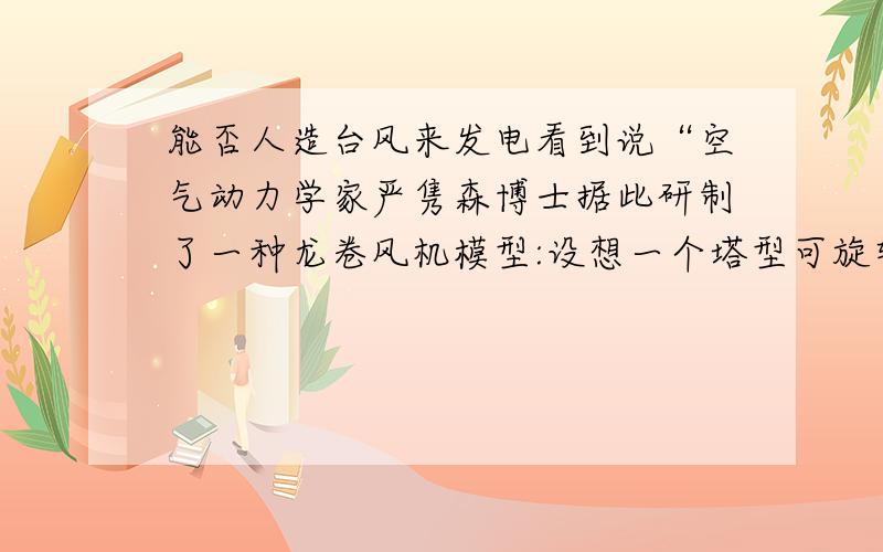 能否人造台风来发电看到说“空气动力学家严隽森博士据此研制了一种龙卷风机模型:设想一个塔型可旋转的建筑,四周全由板条间隔成方格的小窗,朝风的小窗开着,背风的关着.风吹进塔后开