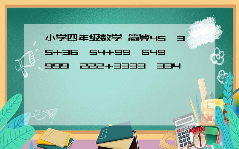 小学四年级数学 简算45×35+36×54+99×649999×222+3333×334