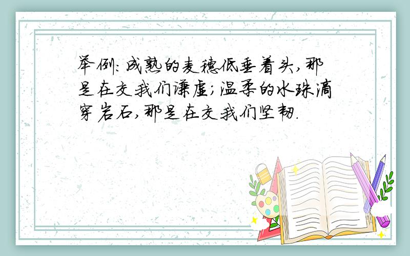 举例：成熟的麦穗低垂着头,那是在交我们谦虚；温柔的水珠滴穿岩石,那是在交我们坚韧.