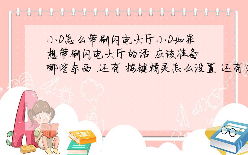 小D怎么带刷闪电大厅小D如果想带刷闪电大厅的话 应该准备哪些东西 .还有 按键精灵怎么设置 还有宏方面的事情 感激不尽 全部献上!